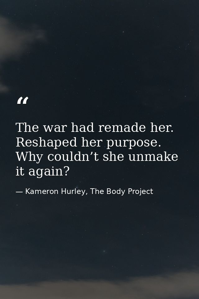 The war had remade her. Reshaped her purpose. Why couldn’t she unmake it again? — Kameron Hurley, The Body Project