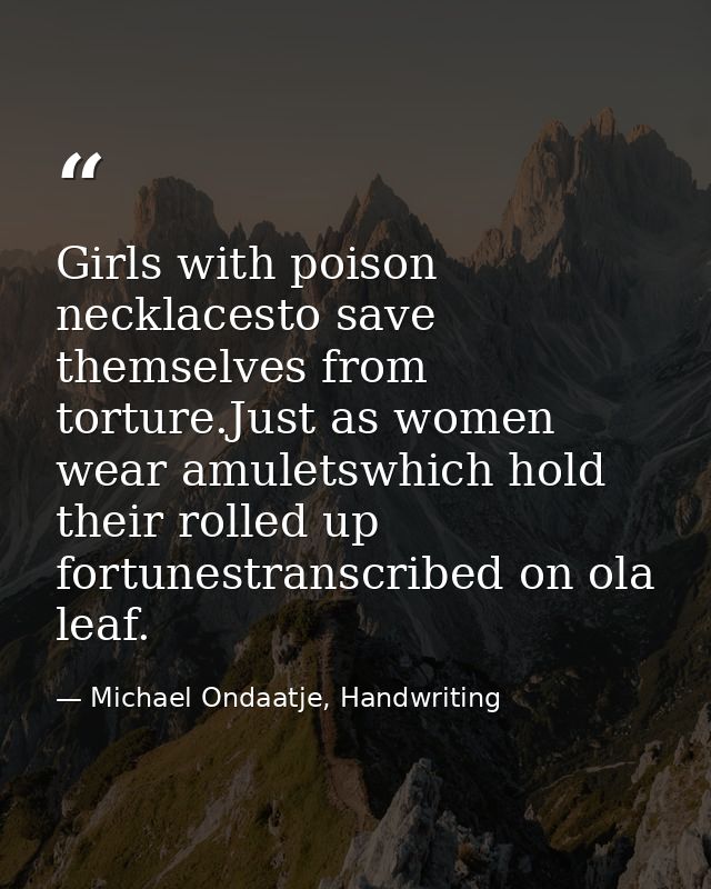 Girls with poison necklacesto save themselves from torture.Just as women wear amuletswhich hold their rolled up fortunes — Michael Ondaatje, Handwriting