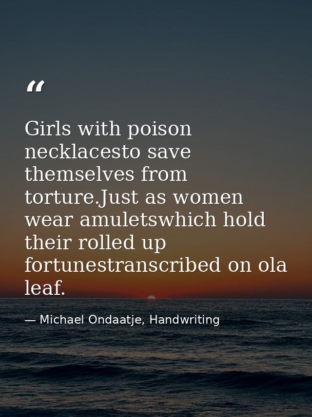 Girls with poison necklacesto save themselves from torture.Just as women wear amuletswhich hold their rolled up fortunes — Michael Ondaatje, Handwriting