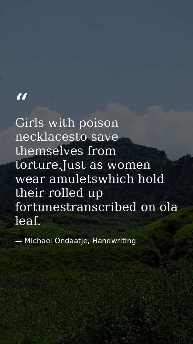 Girls with poison necklacesto save themselves from torture.Just as women wear amuletswhich hold their rolled up fortunes — Michael Ondaatje, Handwriting