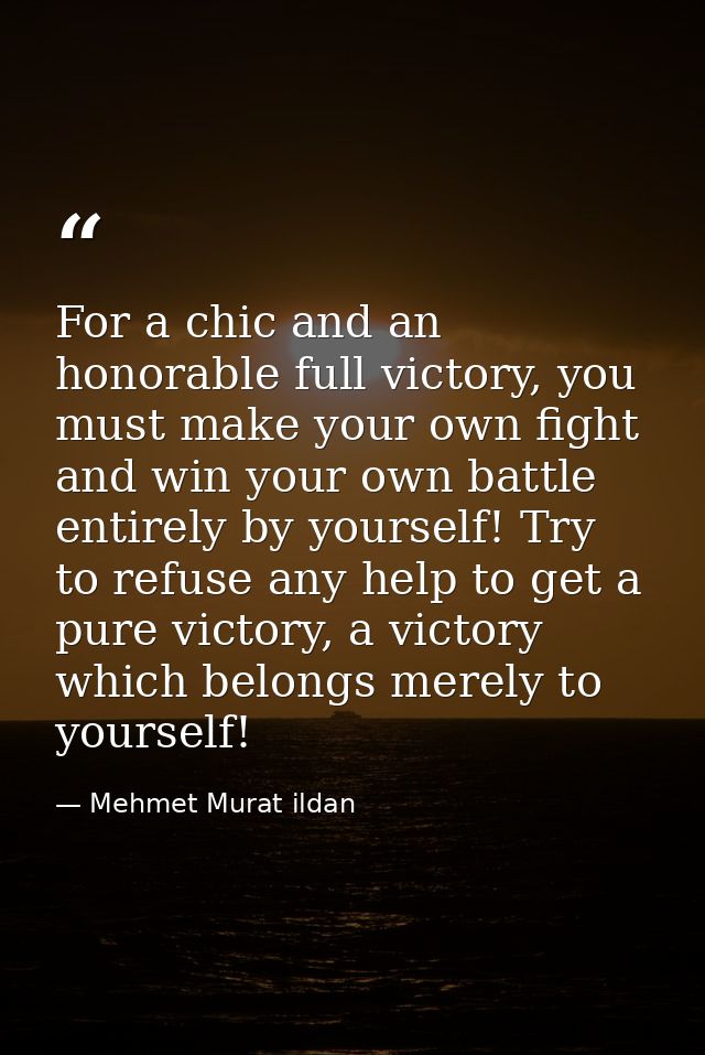 For a chic and an honorable full victory, you must make your own fight and win your own battle entirely by yourself! Try — Mehmet Murat ildan