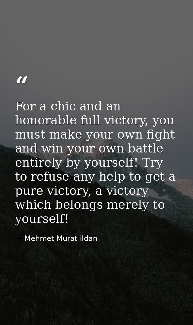 For a chic and an honorable full victory, you must make your own fight and win your own battle entirely by yourself! Try — Mehmet Murat ildan