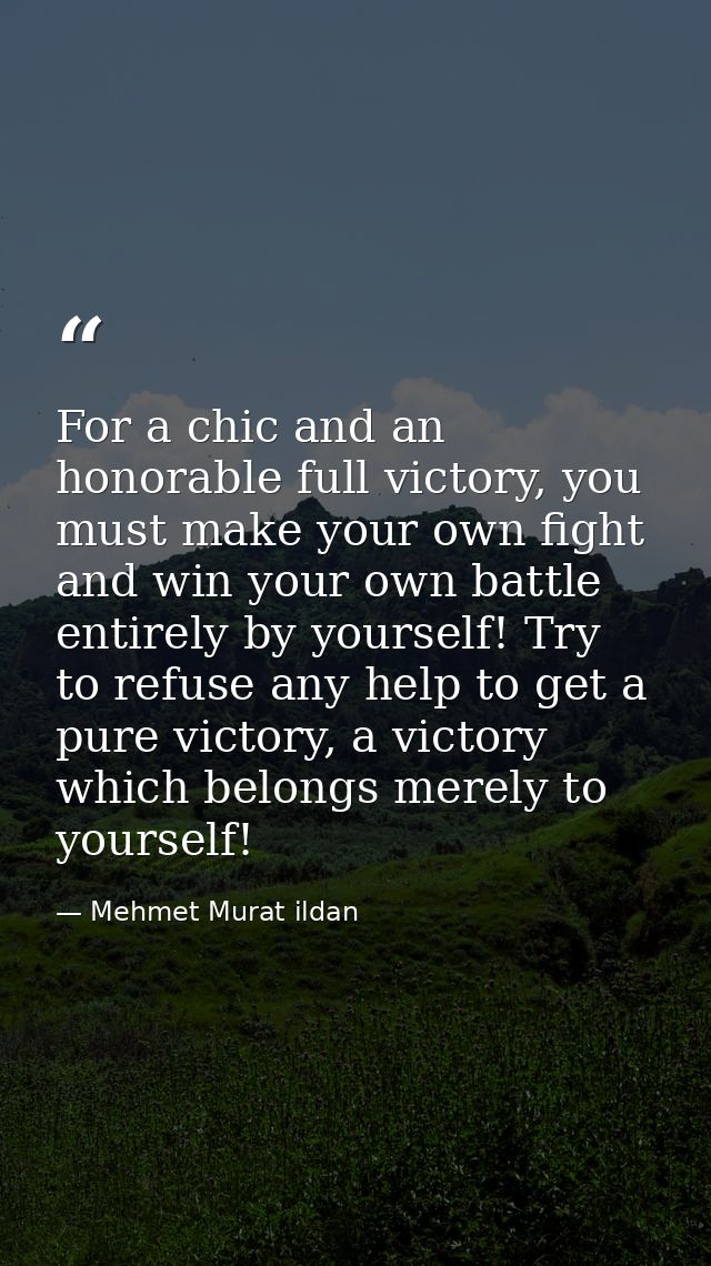 For a chic and an honorable full victory, you must make your own fight and win your own battle entirely by yourself! Try — Mehmet Murat ildan
