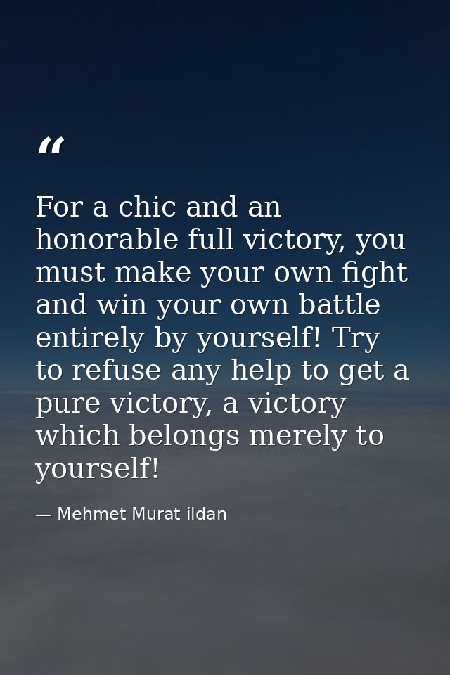For a chic and an honorable full victory, you must make your own fight and win your own battle entirely by yourself! Try — Mehmet Murat ildan