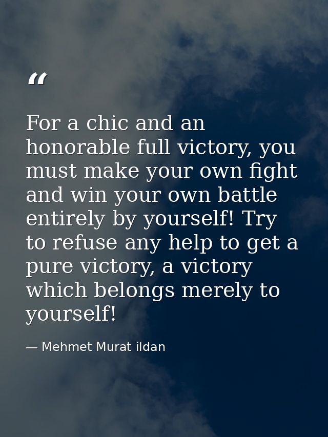 For a chic and an honorable full victory, you must make your own fight and win your own battle entirely by yourself! Try — Mehmet Murat ildan