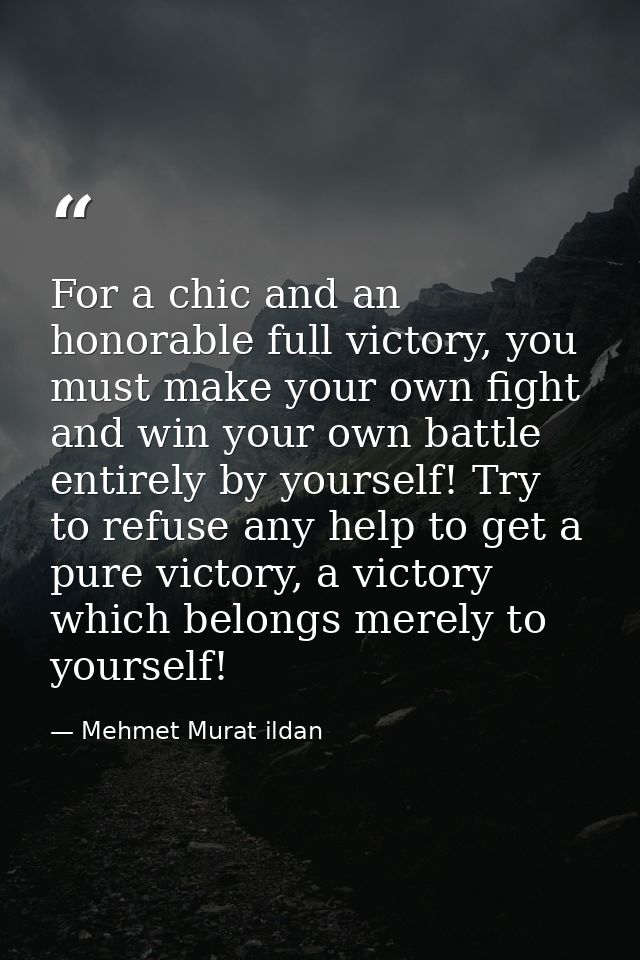For a chic and an honorable full victory, you must make your own fight and win your own battle entirely by yourself! Try — Mehmet Murat ildan