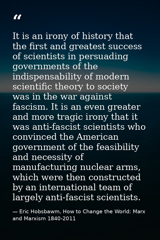 It is an irony of history that the first and greatest success of scientists in persuading governments of the indispensab — Eric Hobsbawm, How to Change the World: Marx and Marxism 1840-2011