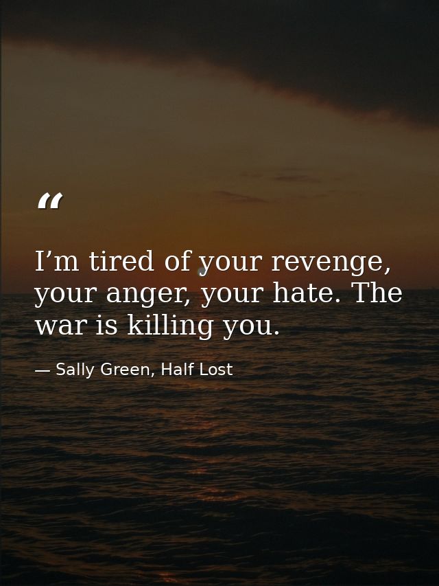 I’m tired of your revenge, your anger, your hate. The war is killing you. — Sally Green, Half Lost