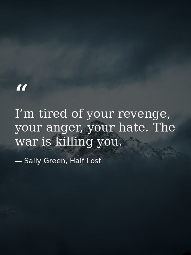 I’m tired of your revenge, your anger, your hate. The war is killing you. — Sally Green, Half Lost