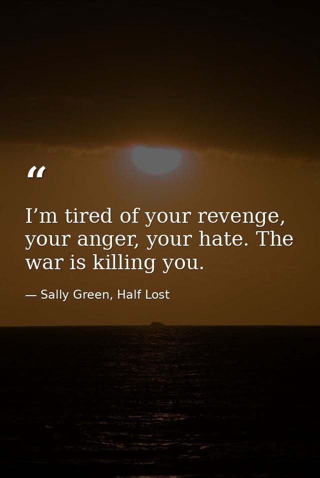 I’m tired of your revenge, your anger, your hate. The war is killing you. — Sally Green, Half Lost