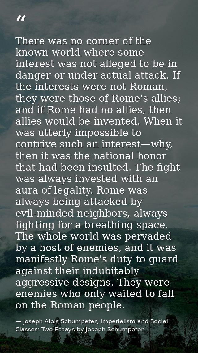 There was no corner of the known world where some interest was not alleged to be in danger or under actual attack. If th — Joseph Alois Schumpeter, Imperialism and Social Classes: Two Essays by Joseph Schumpeter