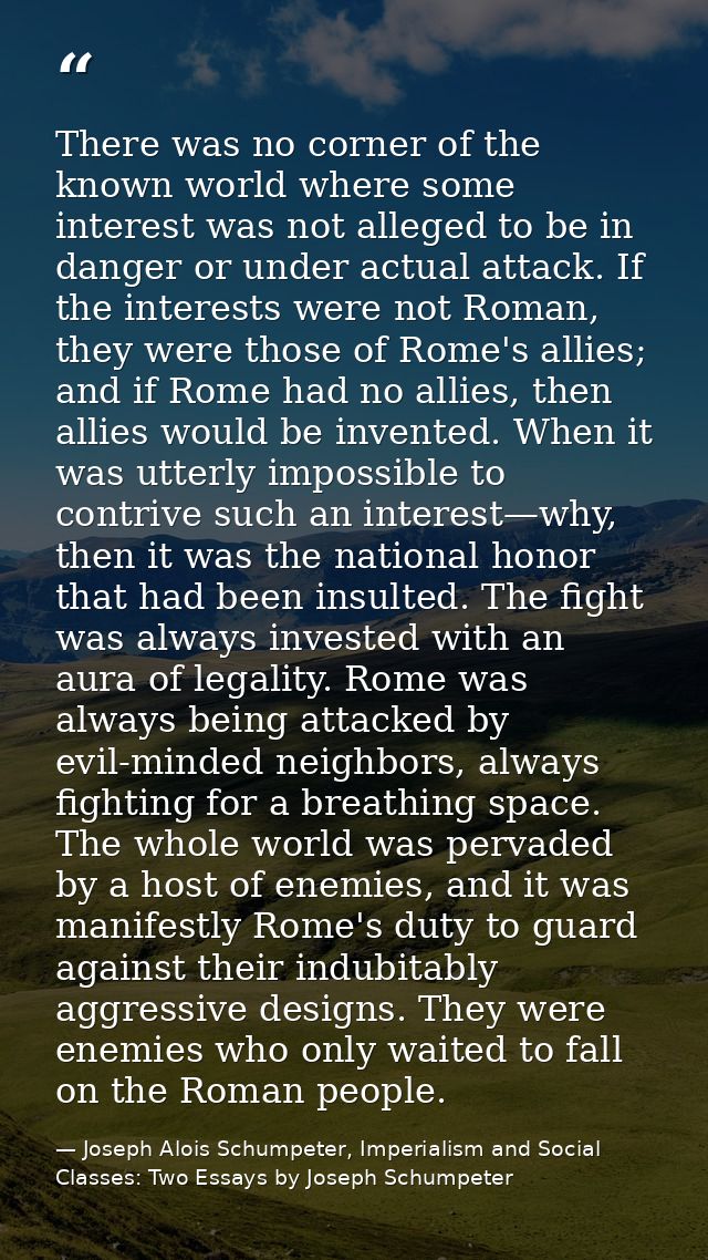 There was no corner of the known world where some interest was not alleged to be in danger or under actual attack. If th — Joseph Alois Schumpeter, Imperialism and Social Classes: Two Essays by Joseph Schumpeter