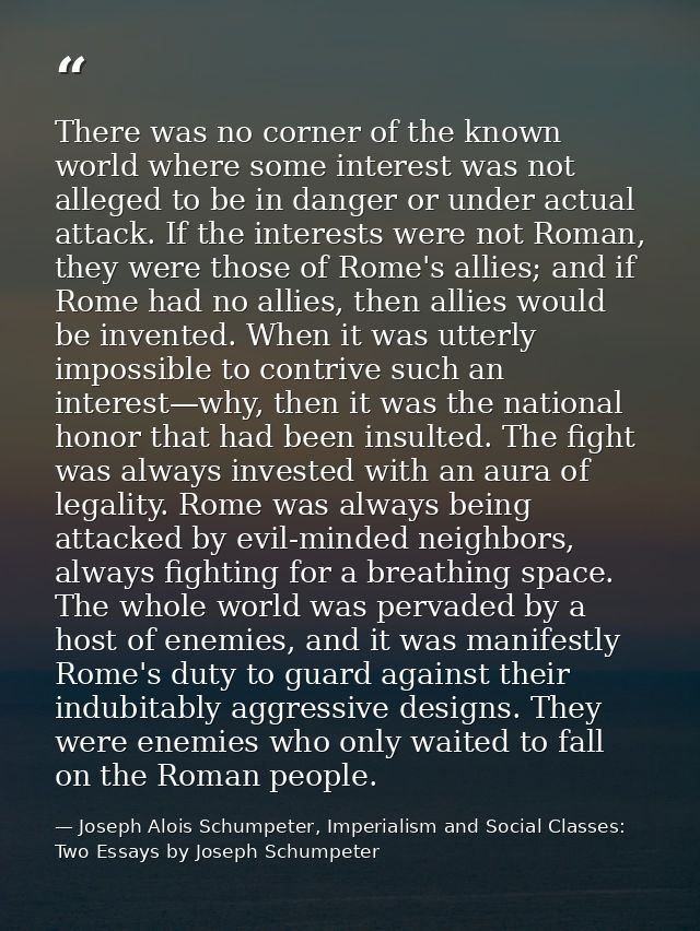 There was no corner of the known world where some interest was not alleged to be in danger or under actual attack. If th — Joseph Alois Schumpeter, Imperialism and Social Classes: Two Essays by Joseph Schumpeter