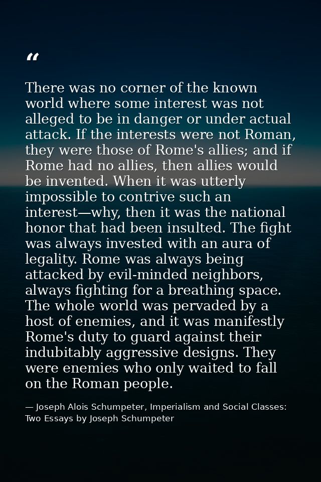 There was no corner of the known world where some interest was not alleged to be in danger or under actual attack. If th — Joseph Alois Schumpeter, Imperialism and Social Classes: Two Essays by Joseph Schumpeter