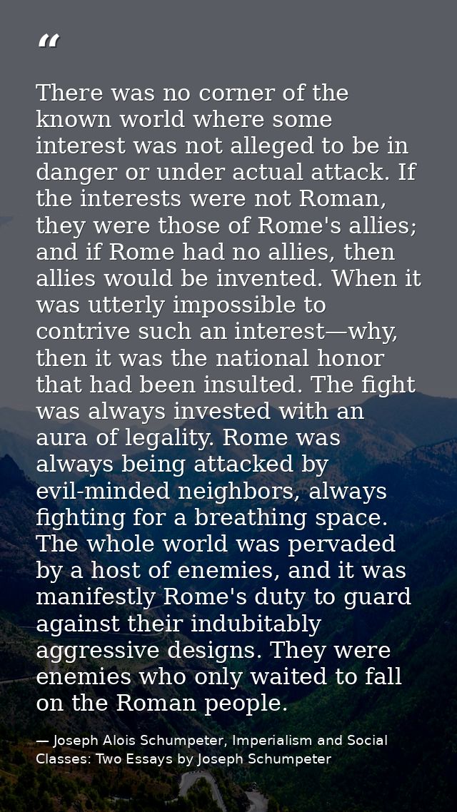There was no corner of the known world where some interest was not alleged to be in danger or under actual attack. If th — Joseph Alois Schumpeter, Imperialism and Social Classes: Two Essays by Joseph Schumpeter