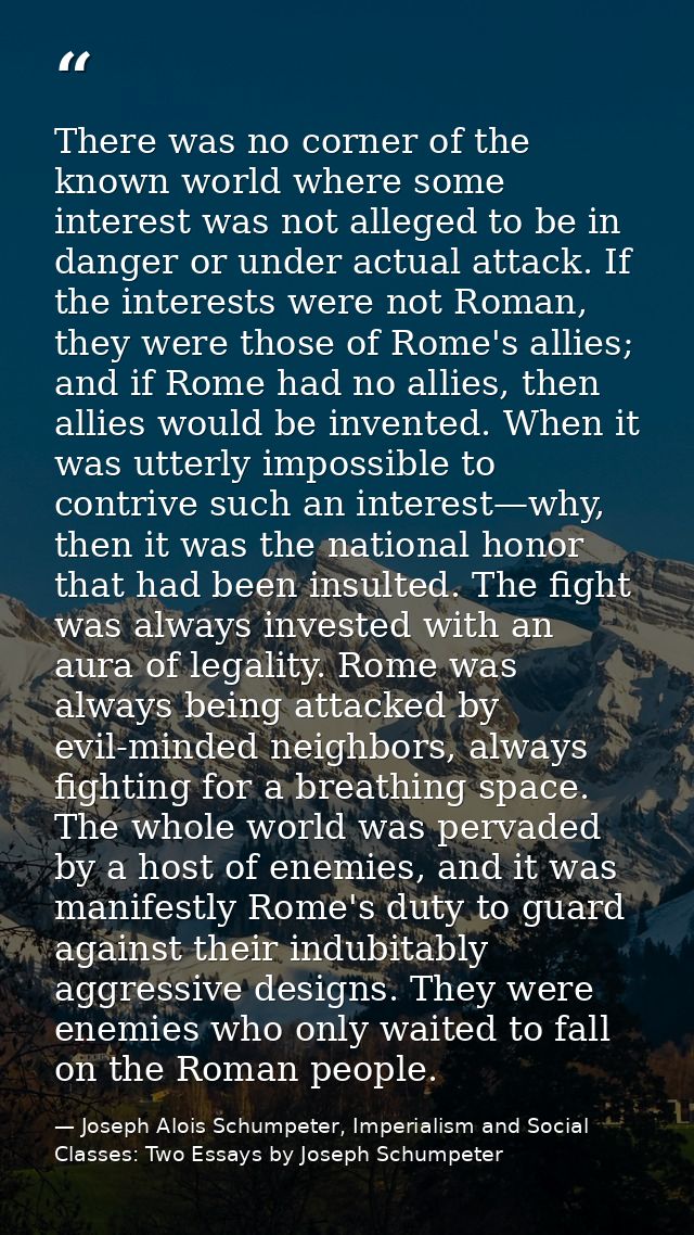 There was no corner of the known world where some interest was not alleged to be in danger or under actual attack. If th — Joseph Alois Schumpeter, Imperialism and Social Classes: Two Essays by Joseph Schumpeter