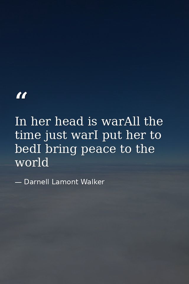 In her head is warAll the time just warI put her to bedI bring peace to the world — Darnell Lamont Walker