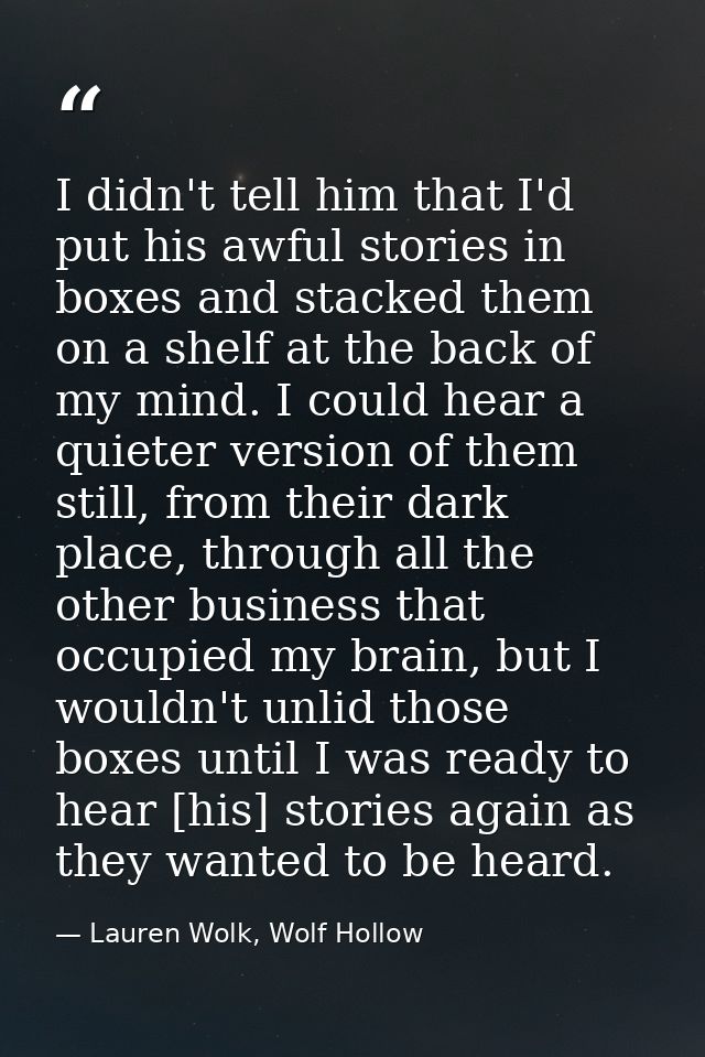 I didn't tell him that I'd put his awful stories in boxes and stacked them on a shelf at the back of my mind. I could he — Lauren Wolk, Wolf Hollow