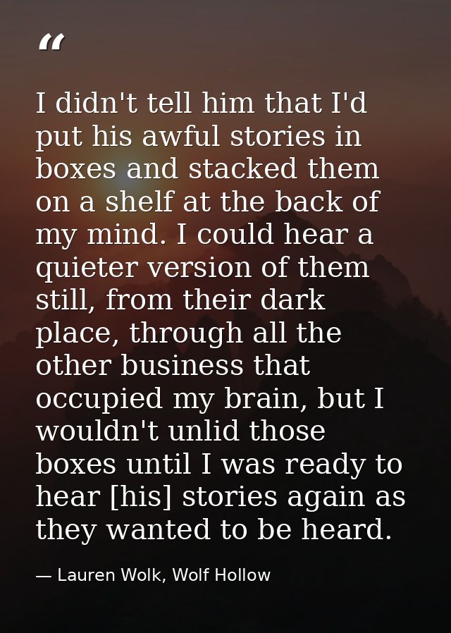 I didn't tell him that I'd put his awful stories in boxes and stacked them on a shelf at the back of my mind. I could he — Lauren Wolk, Wolf Hollow
