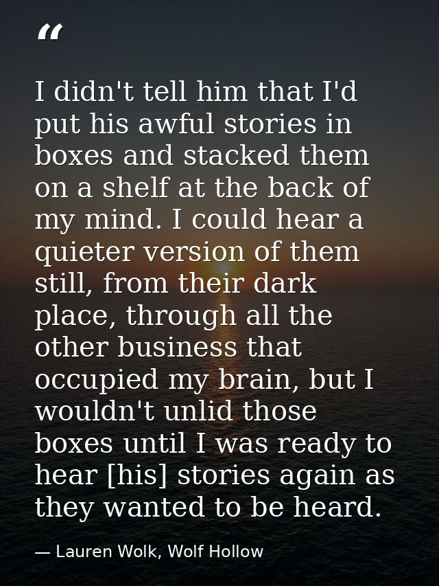 I didn't tell him that I'd put his awful stories in boxes and stacked them on a shelf at the back of my mind. I could he — Lauren Wolk, Wolf Hollow