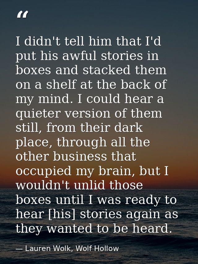 I didn't tell him that I'd put his awful stories in boxes and stacked them on a shelf at the back of my mind. I could he — Lauren Wolk, Wolf Hollow