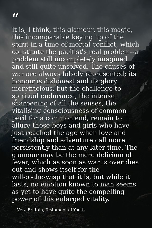 It is, I think, this glamour, this magic, this incomparable keying up of the spirit in a time of mortal conflict, which  — Vera Brittain, Testament of Youth