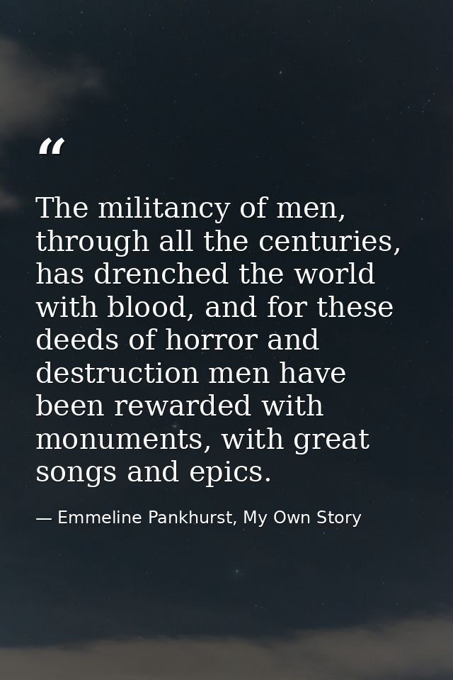 The militancy of men, through all the centuries, has drenched the world with blood, and for these deeds of horror and de — Emmeline Pankhurst, My Own Story