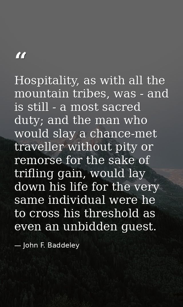 Hospitality, as with all the mountain tribes, was - and is still - a most sacred duty; and the man who would slay a chan — John F. Baddeley