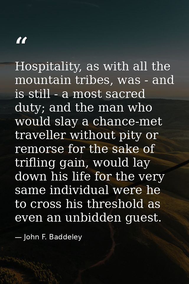 Hospitality, as with all the mountain tribes, was - and is still - a most sacred duty; and the man who would slay a chan — John F. Baddeley