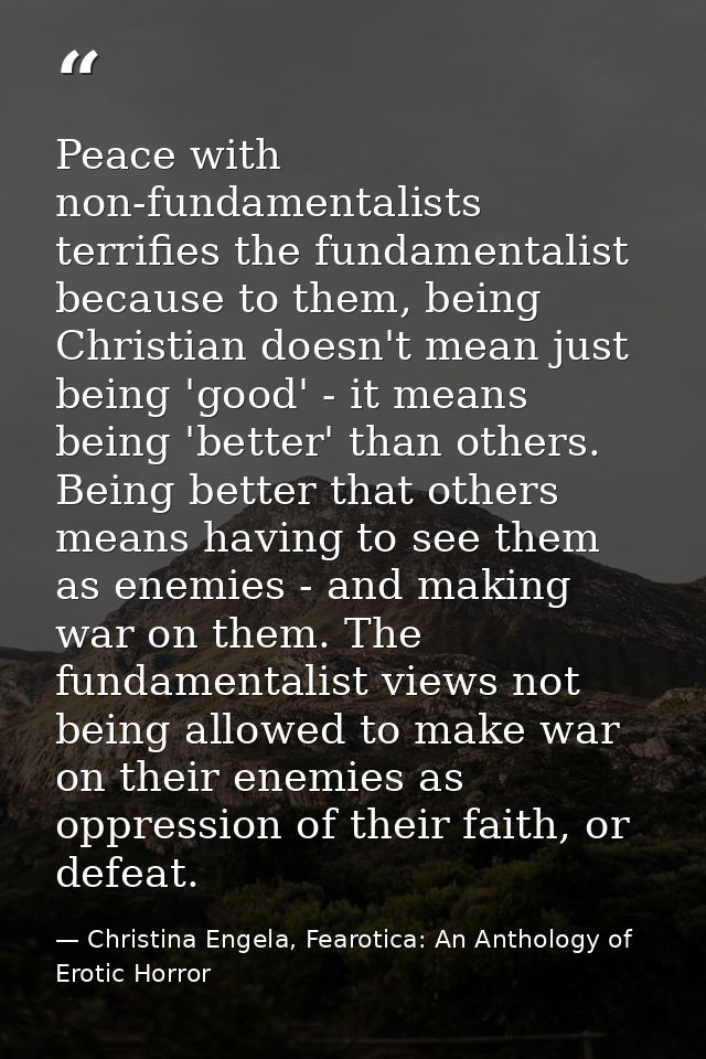Peace with non-fundamentalists terrifies the fundamentalist because to them, being Christian doesn't mean just being 'go — Christina Engela, Fearotica: An Anthology of Erotic Horror
