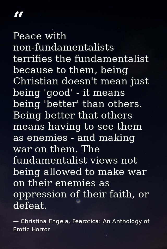 Peace with non-fundamentalists terrifies the fundamentalist because to them, being Christian doesn't mean just being 'go — Christina Engela, Fearotica: An Anthology of Erotic Horror