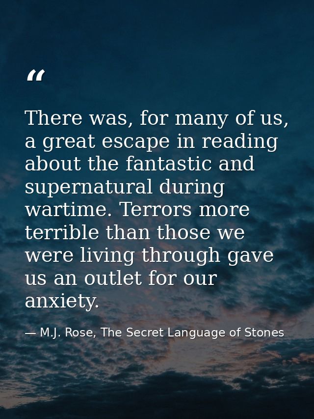 There was, for many of us, a great escape in reading about the fantastic and supernatural during wartime. Terrors more t — M.J. Rose, The Secret Language of Stones