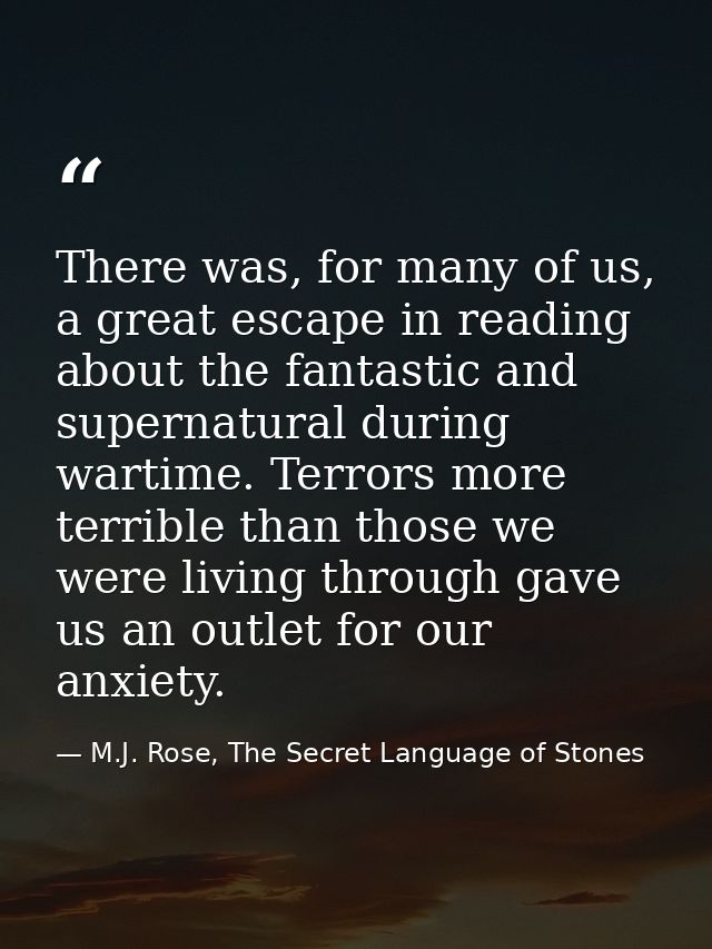 There was, for many of us, a great escape in reading about the fantastic and supernatural during wartime. Terrors more t — M.J. Rose, The Secret Language of Stones