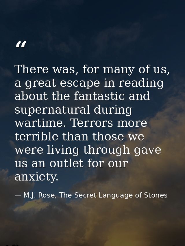 There was, for many of us, a great escape in reading about the fantastic and supernatural during wartime. Terrors more t — M.J. Rose, The Secret Language of Stones