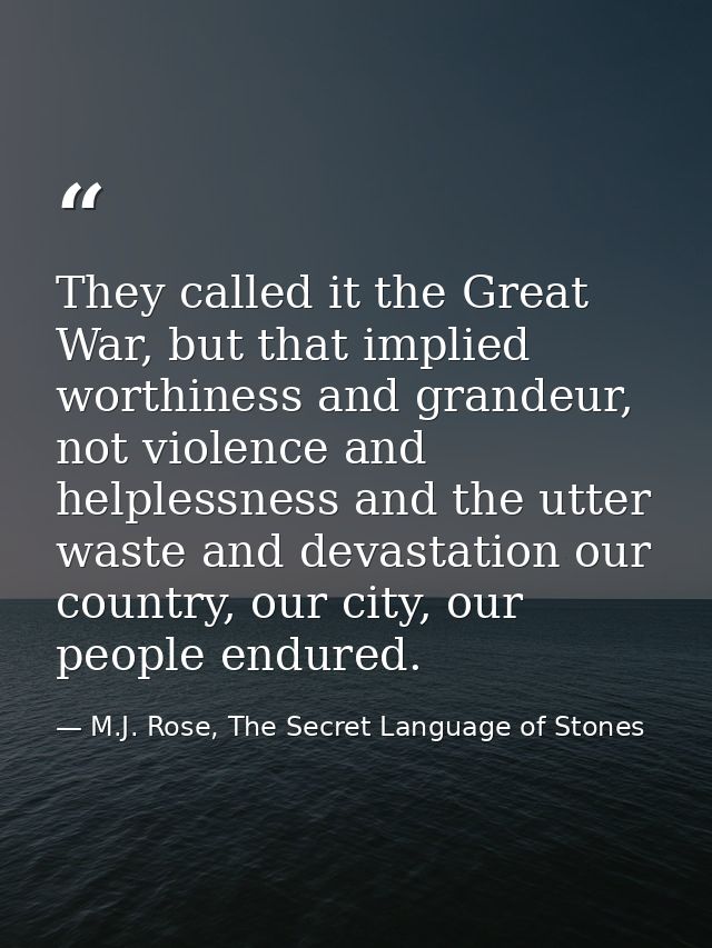 They called it the Great War, but that implied worthiness and grandeur, not violence and helplessness and the utter wast — M.J. Rose, The Secret Language of Stones