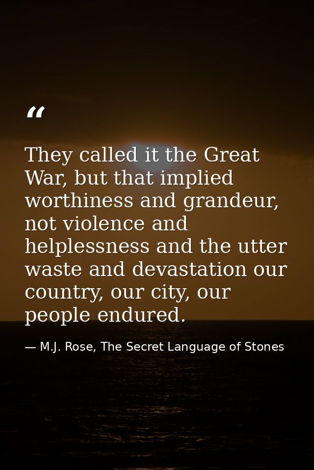 They called it the Great War, but that implied worthiness and grandeur, not violence and helplessness and the utter wast — M.J. Rose, The Secret Language of Stones