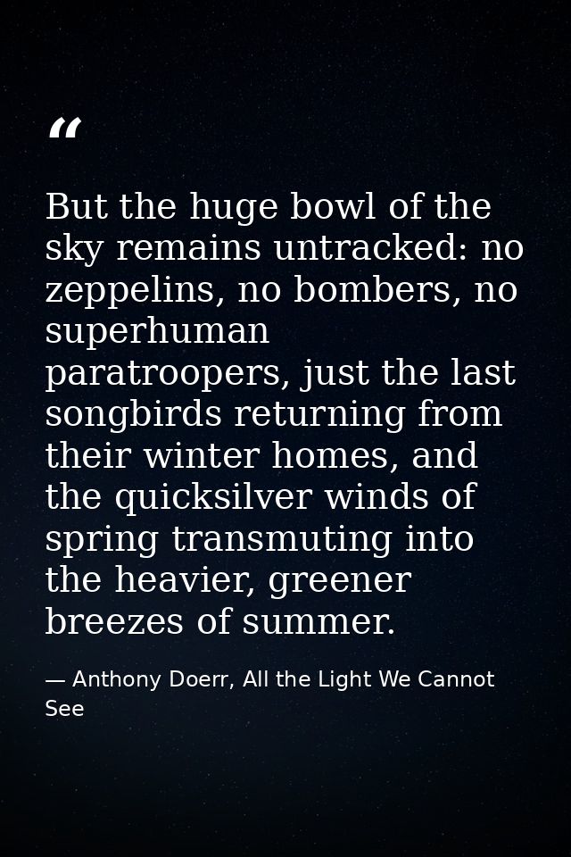 But the huge bowl of the sky remains untracked: no zeppelins, no bombers, no superhuman paratroopers, just the last song — Anthony Doerr, All the Light We Cannot See