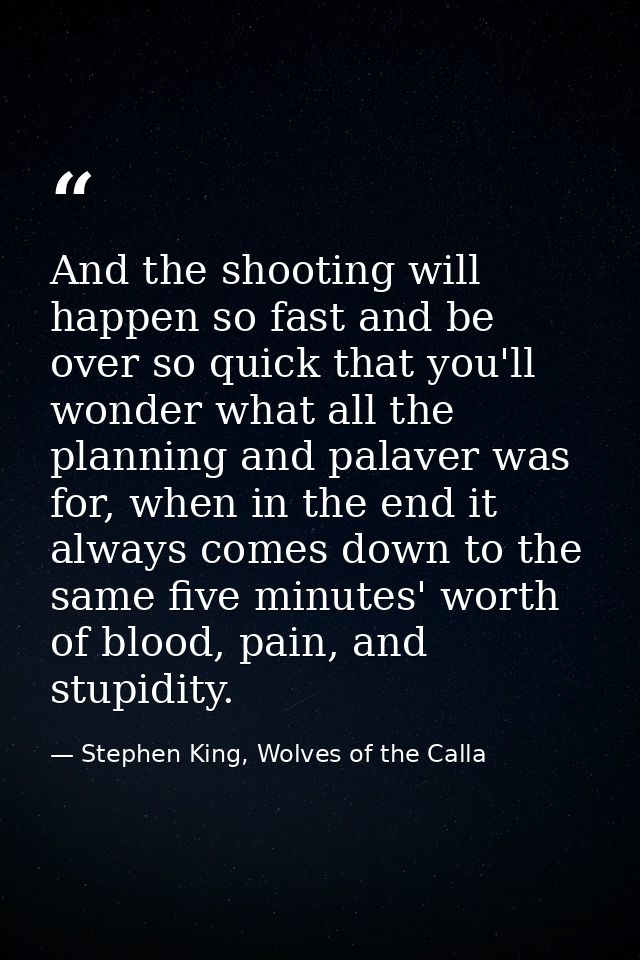 And the shooting will happen so fast and be over so quick that you'll wonder what all the planning and palaver was for,  — Stephen King, Wolves of the Calla