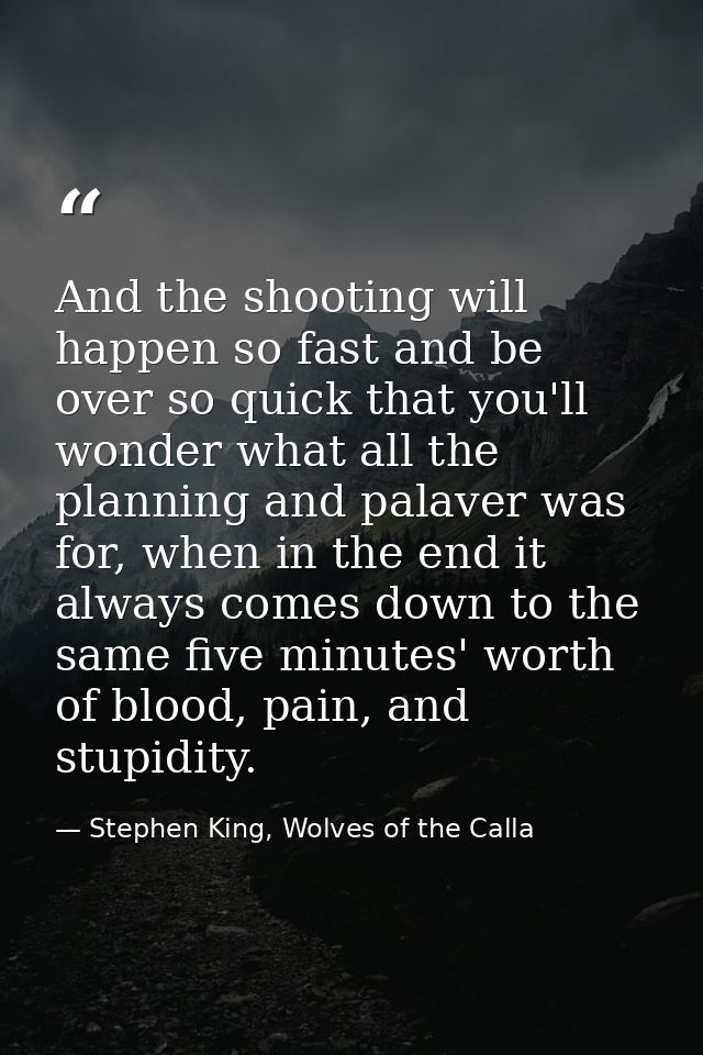 And the shooting will happen so fast and be over so quick that you'll wonder what all the planning and palaver was for,  — Stephen King, Wolves of the Calla