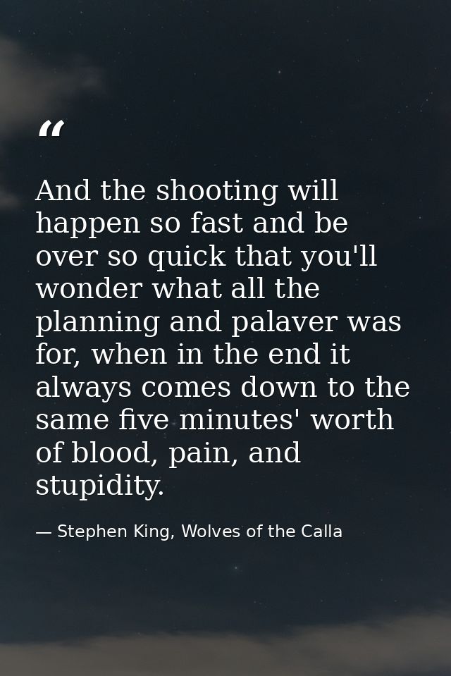 And the shooting will happen so fast and be over so quick that you'll wonder what all the planning and palaver was for,  — Stephen King, Wolves of the Calla