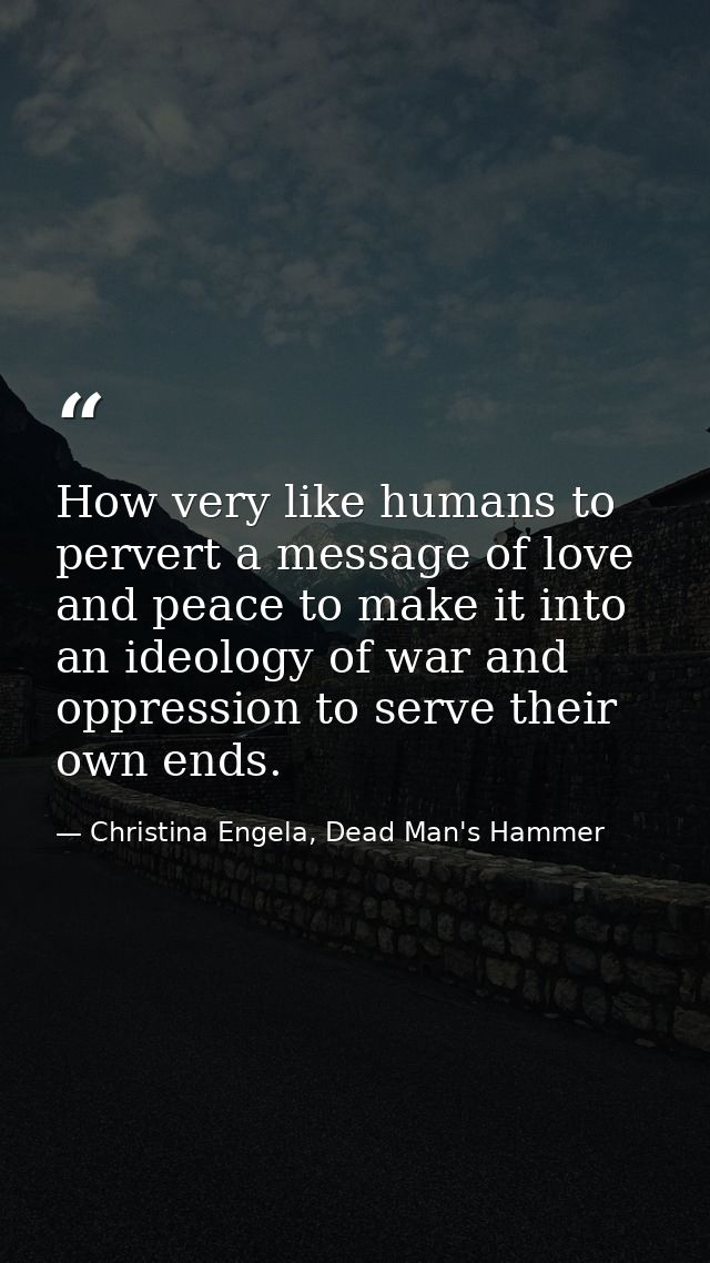 How very like humans to pervert a message of love and peace to make it into an ideology of war and oppression to serve t — Christina Engela, Dead Man's Hammer