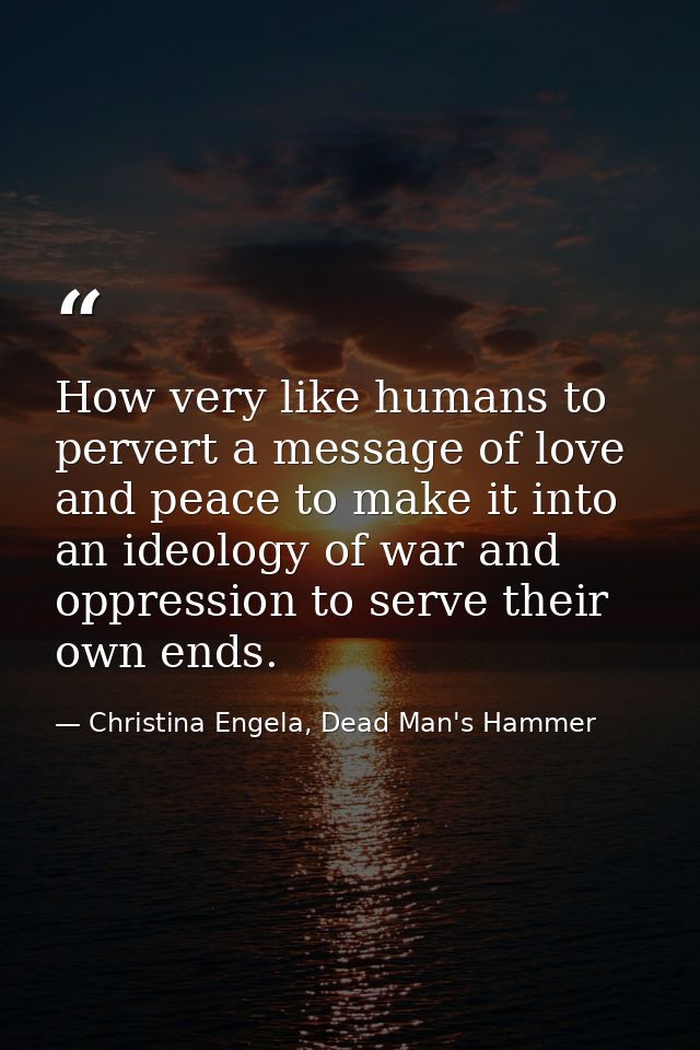 How very like humans to pervert a message of love and peace to make it into an ideology of war and oppression to serve t — Christina Engela, Dead Man's Hammer