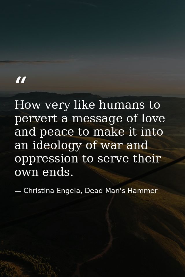 How very like humans to pervert a message of love and peace to make it into an ideology of war and oppression to serve t — Christina Engela, Dead Man's Hammer