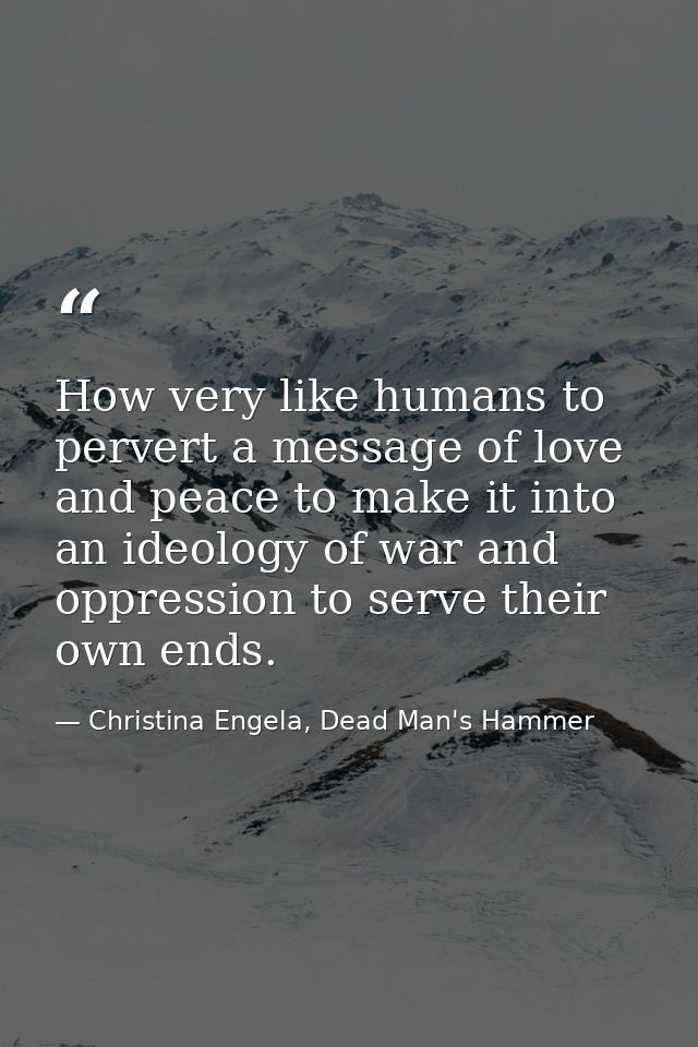 How very like humans to pervert a message of love and peace to make it into an ideology of war and oppression to serve t — Christina Engela, Dead Man's Hammer