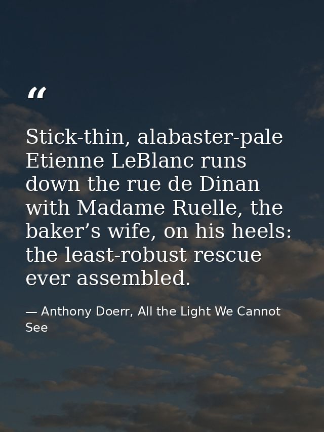 Stick-thin, alabaster-pale Etienne LeBlanc runs down the rue de Dinan with Madame Ruelle, the baker’s wife, on his heels — Anthony Doerr, All the Light We Cannot See