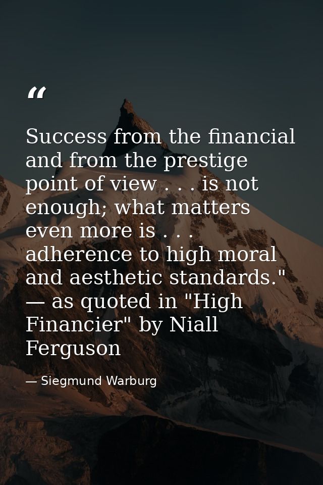 Success from the financial and from the prestige point of view . . . is not enough; what matters even more is . . . adhe — Siegmund Warburg