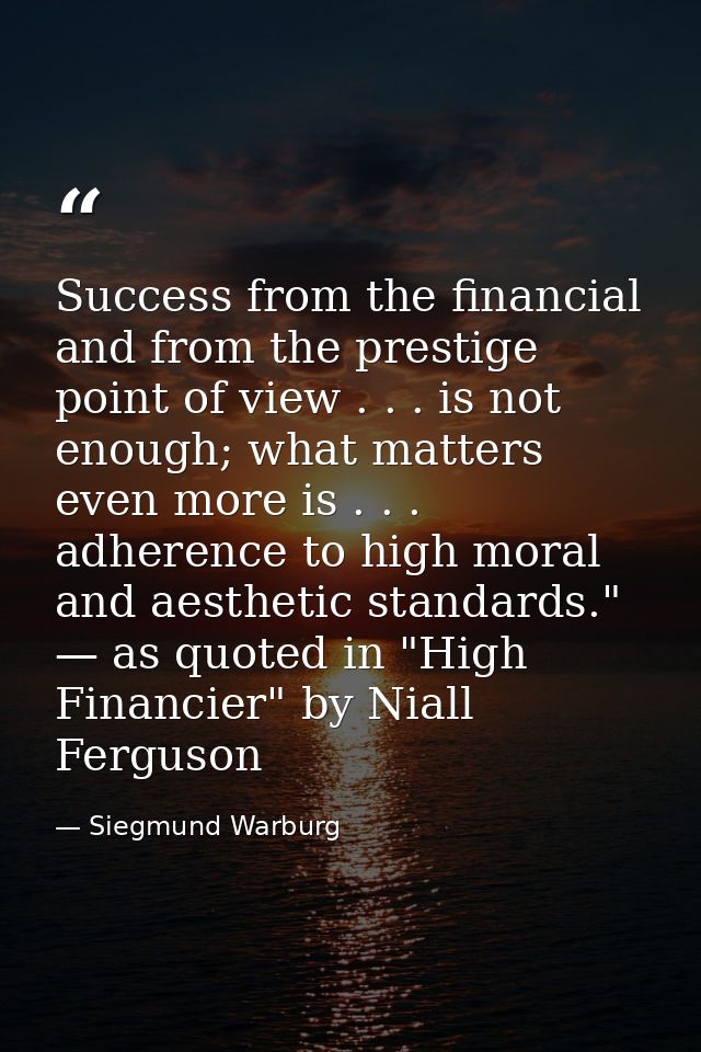 Success from the financial and from the prestige point of view . . . is not enough; what matters even more is . . . adhe — Siegmund Warburg