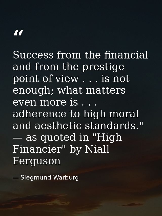 Success from the financial and from the prestige point of view . . . is not enough; what matters even more is . . . adhe — Siegmund Warburg