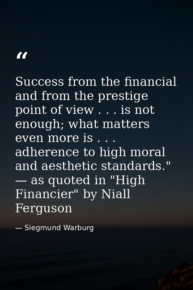 Success from the financial and from the prestige point of view . . . is not enough; what matters even more is . . . adhe — Siegmund Warburg