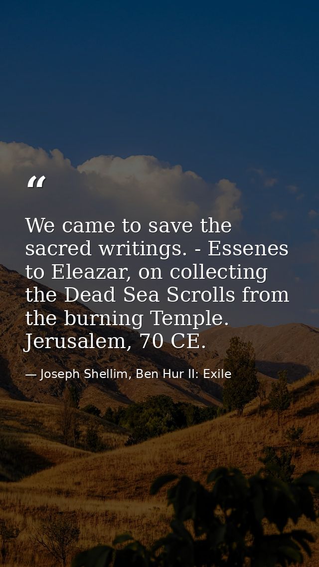 We came to save the sacred writings. - Essenes to Eleazar, on collecting the Dead Sea Scrolls from the burning Temple. J — Joseph Shellim, Ben Hur II: Exile